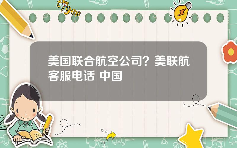美国联合航空公司？美联航客服电话 中国